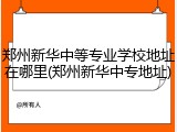 郑州新华中等专业学校地址在哪里(郑州新华中专地址)