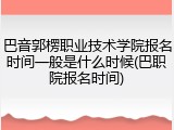 巴音郭楞职业技术学院报名时间一般是什么时候(巴职院报名时间)