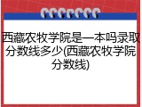 西藏农牧学院是一本吗录取分数线多少(西藏农牧学院分数线)