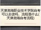 天津渤海职业技术学院自考可以去读吗，流程是什么(天津渤海自考流程)