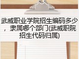 武威职业学院招生编码多少，隶属哪个部门(武威职院招生代码归属)