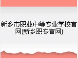 新乡市职业中等专业学校官网(新乡职专官网)
