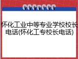 怀化工业中等专业学校校长电话(怀化工专校长电话)