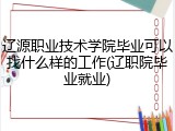 辽源职业技术学院毕业可以找什么样的工作(辽职院毕业就业)