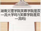 湖南文理学院芙蓉学院是双一流大学吗?(芙蓉学院是双一流吗)
