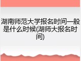 湖南师范大学报名时间一般是什么时候(湖师大报名时间)