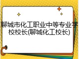 聊城市化工职业中等专业学校校长(聊城化工校长)