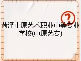 菏泽中原艺术职业中等专业学校(中原艺专)