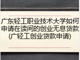 广东轻工职业技术大学如何申请在读间的创业无息贷款(广轻工创业贷款申请)