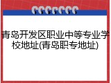 青岛开发区职业中等专业学校地址(青岛职专地址)
