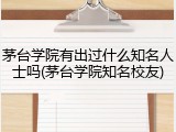 茅台学院有出过什么知名人士吗(茅台学院知名校友)