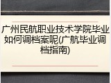 广州民航职业技术学院毕业如何调档案呢(广航毕业调档指南)