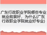 广东行政职业学院哪些专业就业前景好，为什么(广东行政职业学院就业好专业)