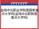 宝鸡中北职业学院是国家重点大学吗(宝鸡中北职院是重点大学吗)