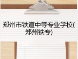 郑州市铁道中等专业学校(郑州铁专)