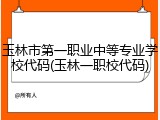 玉林市第一职业中等专业学校代码(玉林一职校代码)