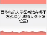 西华师范大学图书馆在哪里，怎么样(西华师大图书馆位置)