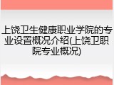 上饶卫生健康职业学院的专业设置概况介绍(上饶卫职院专业概况)