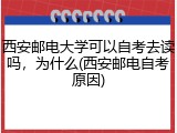 西安邮电大学可以自考去读吗，为什么(西安邮电自考原因)