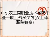 广东农工商职业技术学院毕业一般工资多少钱(农工商职院薪资)