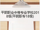 平阴职业中等专业学校2018级(平阴职专18级)