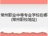 常州职业中等专业学校在哪(常州职校地址)