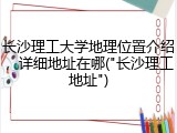 长沙理工大学地理位置介绍，详细地址在哪("长沙理工地址")