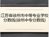 江苏省徐州市中等专业学校分数线(徐州中专分数线)
