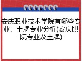 安庆职业技术学院有哪些专业，王牌专业分析(安庆职院专业及王牌)