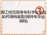 闽江师范高等专科学校毕业如何调档案呢(闽师专毕业调档)