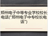 郑州电子中等专业学校校长电话("郑州电子中专校长电话")