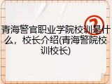 青海警官职业学院校训是什么，校长介绍(青海警院校训校长)