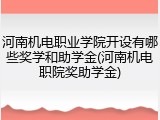河南机电职业学院开设有哪些奖学和助学金(河南机电职院奖助学金)