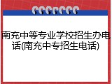 南充中等专业学校招生办电话(南充中专招生电话)