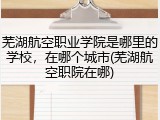 芜湖航空职业学院是哪里的学校，在哪个城市(芜湖航空职院在哪)