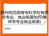赣州师范高等专科学校有哪些专业，就业前景如何(赣师专专业就业前景)