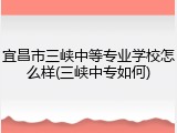 宜昌市三峡中等专业学校怎么样(三峡中专如何)
