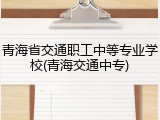 青海省交通职工中等专业学校(青海交通中专)