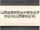 山西省煤炭职业中等专业学校证书(山西煤专证书)