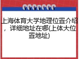上海体育大学地理位置介绍，详细地址在哪(上体大位置地址)