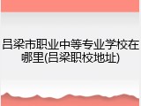 吕梁市职业中等专业学校在哪里(吕梁职校地址)