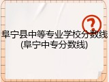 阜宁县中等专业学校分数线(阜宁中专分数线)