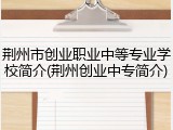 荆州市创业职业中等专业学校简介(荆州创业中专简介)