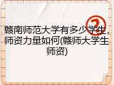 赣南师范大学有多少学生，师资力量如何(赣师大学生师资)