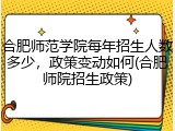 合肥师范学院每年招生人数多少，政策变动如何(合肥师院招生政策)