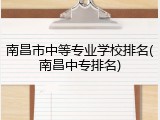南昌市中等专业学校排名(南昌中专排名)