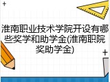 淮南职业技术学院开设有哪些奖学和助学金(淮南职院奖助学金)