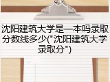 沈阳建筑大学是一本吗录取分数线多少("沈阳建筑大学录取分")