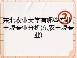 东北农业大学有哪些专业，王牌专业分析(东农王牌专业)