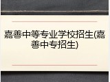 嘉善中等专业学校招生(嘉善中专招生)